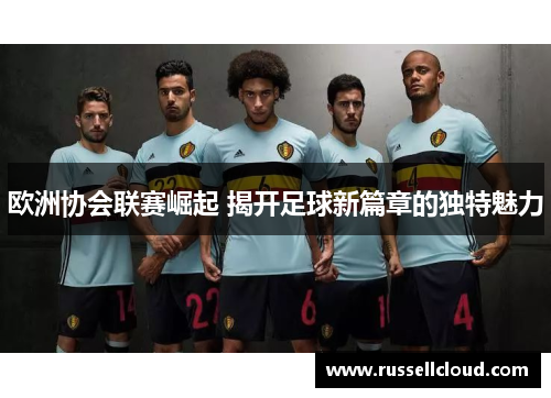 欧洲协会联赛崛起 揭开足球新篇章的独特魅力