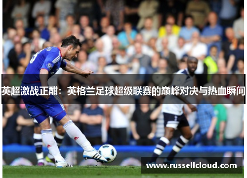 英超激战正酣：英格兰足球超级联赛的巅峰对决与热血瞬间