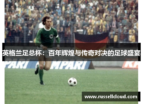 英格兰足总杯：百年辉煌与传奇对决的足球盛宴