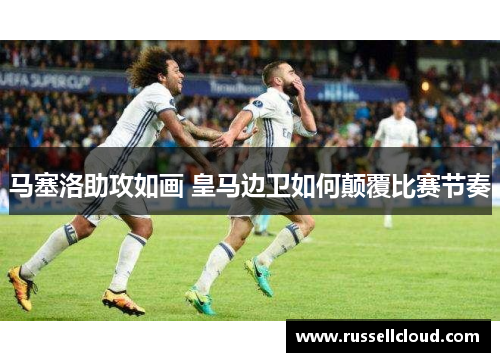 马塞洛助攻如画 皇马边卫如何颠覆比赛节奏