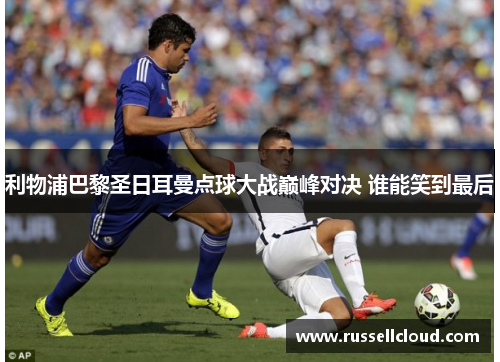 利物浦巴黎圣日耳曼点球大战巅峰对决 谁能笑到最后