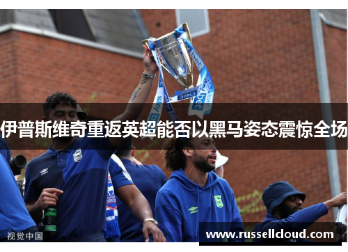 伊普斯维奇重返英超能否以黑马姿态震惊全场