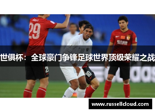 世俱杯：全球豪门争锋足球世界顶级荣耀之战