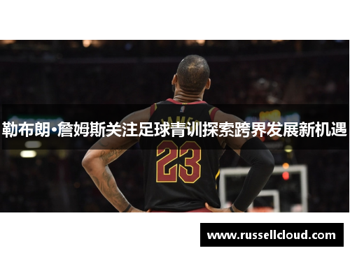 勒布朗·詹姆斯关注足球青训探索跨界发展新机遇